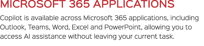 MICROSOFT 365 APPLICATIONS Copilot is available across Microsoft 365 applications, including Outlook, Teams, Word, Ex...